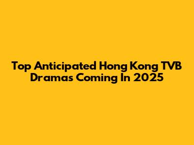 Top Anticipated Hong Kong TVB Dramas Coming In 2025