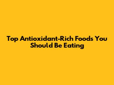 Top Antioxidant-Rich Foods You Should Be Eating