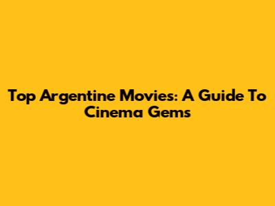 Top Argentine Movies: A Guide To Cinema Gems