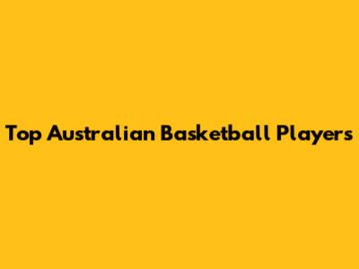 Top Australian Basketball Players