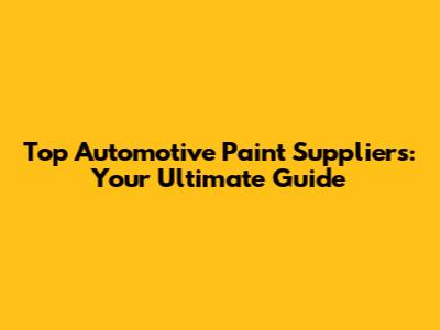 Top Automotive Paint Suppliers: Your Ultimate Guide