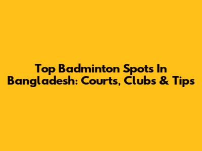 Top Badminton Spots In Bangladesh: Courts, Clubs & Tips