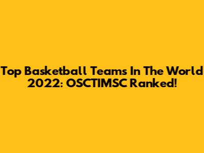 Top Basketball Teams In The World 2022: OSCTIMSC Ranked!