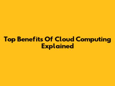 Top Benefits Of Cloud Computing Explained