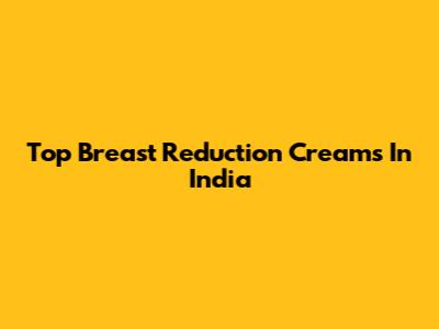 Top Breast Reduction Creams In India