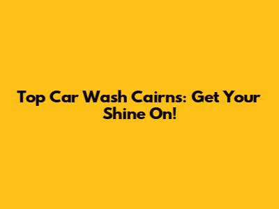 Top Car Wash Cairns: Get Your Shine On!
