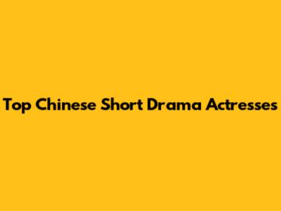 Top Chinese Short Drama Actresses