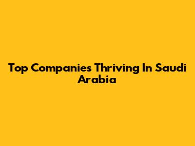 Top Companies Thriving In Saudi Arabia