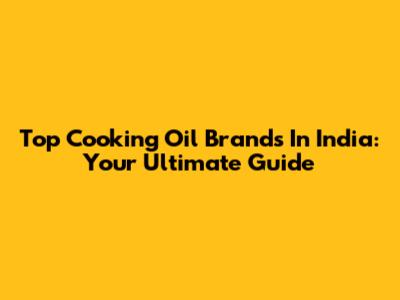 Top Cooking Oil Brands In India: Your Ultimate Guide