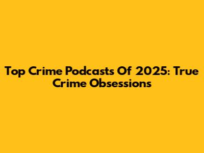 Top Crime Podcasts Of 2025: True Crime Obsessions