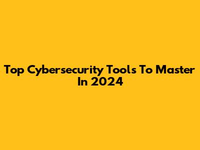 Top Cybersecurity Tools To Master In 2024