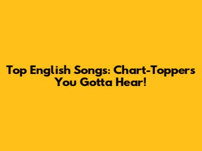 Top English Songs: Chart-Toppers You Gotta Hear!
