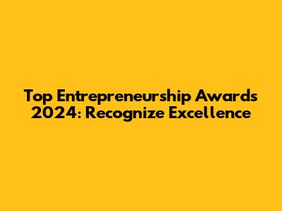 Top Entrepreneurship Awards 2024: Recognize Excellence