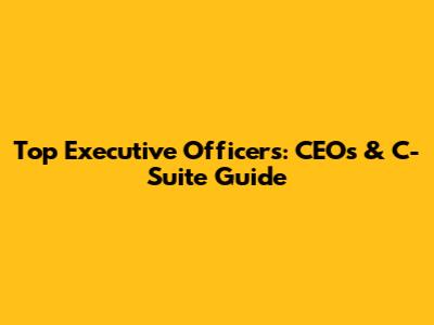 Top Executive Officers: CEOs & C-Suite Guide
