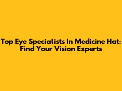 Top Eye Specialists In Medicine Hat: Find Your Vision Experts