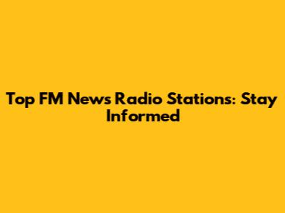 Top FM News Radio Stations: Stay Informed