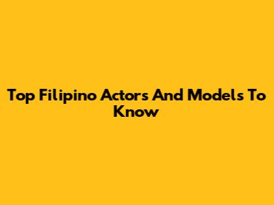 Top Filipino Actors And Models To Know