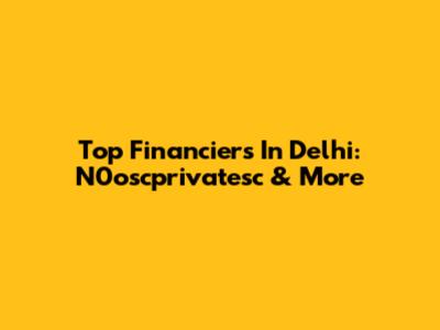 Top Financiers In Delhi: N0oscprivatesc & More
