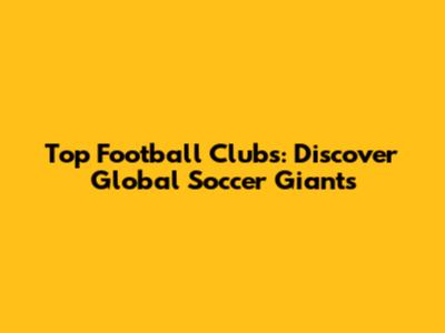 Top Football Clubs: Discover Global Soccer Giants