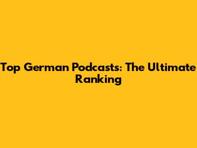 Top German Podcasts: The Ultimate Ranking