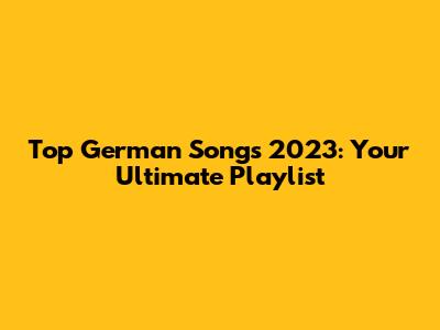 Top German Songs 2023: Your Ultimate Playlist