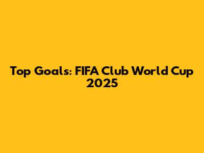Top Goals: FIFA Club World Cup 2025