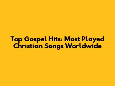Top Gospel Hits: Most Played Christian Songs Worldwide