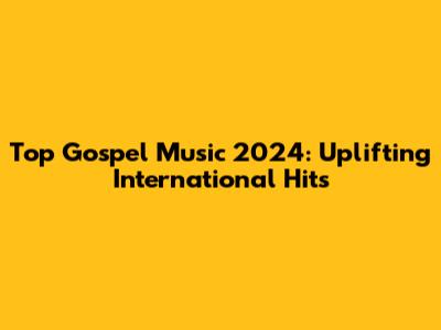 Top Gospel Music 2024: Uplifting International Hits