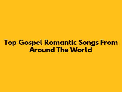 Top Gospel Romantic Songs From Around The World