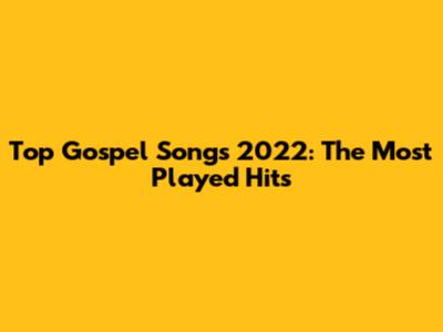 Top Gospel Songs 2022: The Most Played Hits