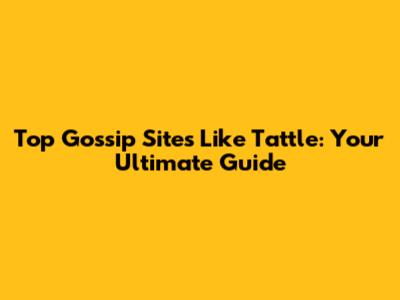 Top Gossip Sites Like Tattle: Your Ultimate Guide