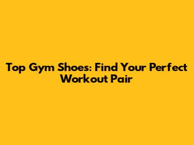 Top Gym Shoes: Find Your Perfect Workout Pair