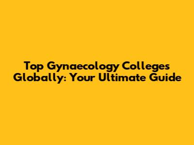 Top Gynaecology Colleges Globally: Your Ultimate Guide