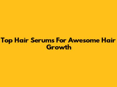 Top Hair Serums For Awesome Hair Growth