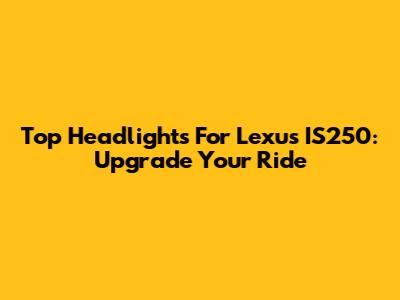 Top Headlights For Lexus IS250: Upgrade Your Ride