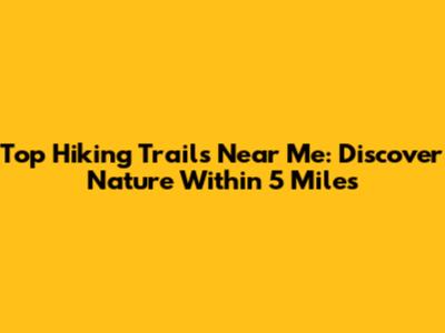 Top Hiking Trails Near Me: Discover Nature Within 5 Miles