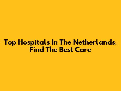 Top Hospitals In The Netherlands: Find The Best Care