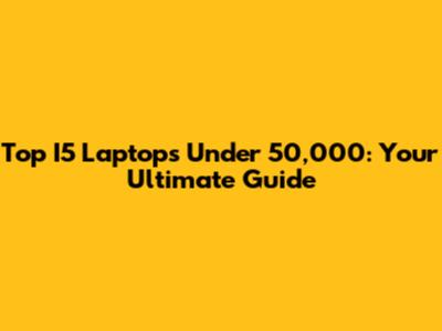Top I5 Laptops Under 50,000: Your Ultimate Guide
