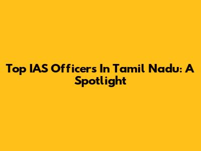 Top IAS Officers In Tamil Nadu: A Spotlight