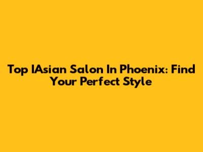 Top IAsian Salon In Phoenix: Find Your Perfect Style
