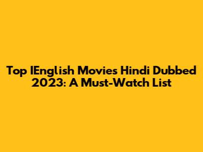 Top IEnglish Movies Hindi Dubbed 2023: A Must-Watch List