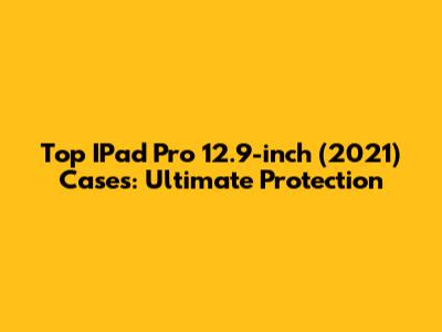 Top IPad Pro 12.9-inch (2021) Cases: Ultimate Protection