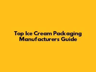 Top Ice Cream Packaging Manufacturers Guide