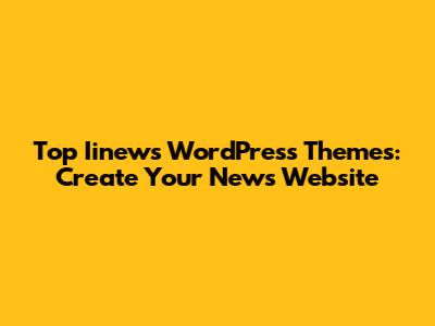 Top Iinews WordPress Themes: Create Your News Website