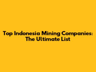 Top Indonesia Mining Companies: The Ultimate List
