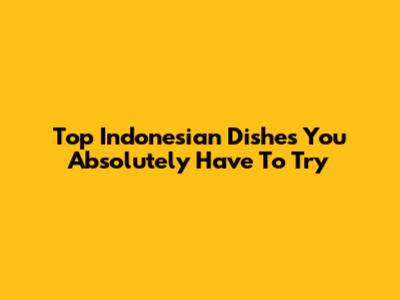 Top Indonesian Dishes You Absolutely Have To Try