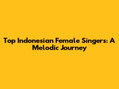 Top Indonesian Female Singers: A Melodic Journey