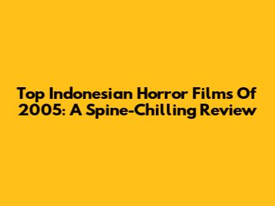 Top Indonesian Horror Films Of 2005: A Spine-Chilling Review