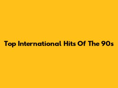 Top International Hits Of The 90s