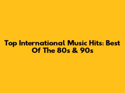 Top International Music Hits: Best Of The 80s & 90s